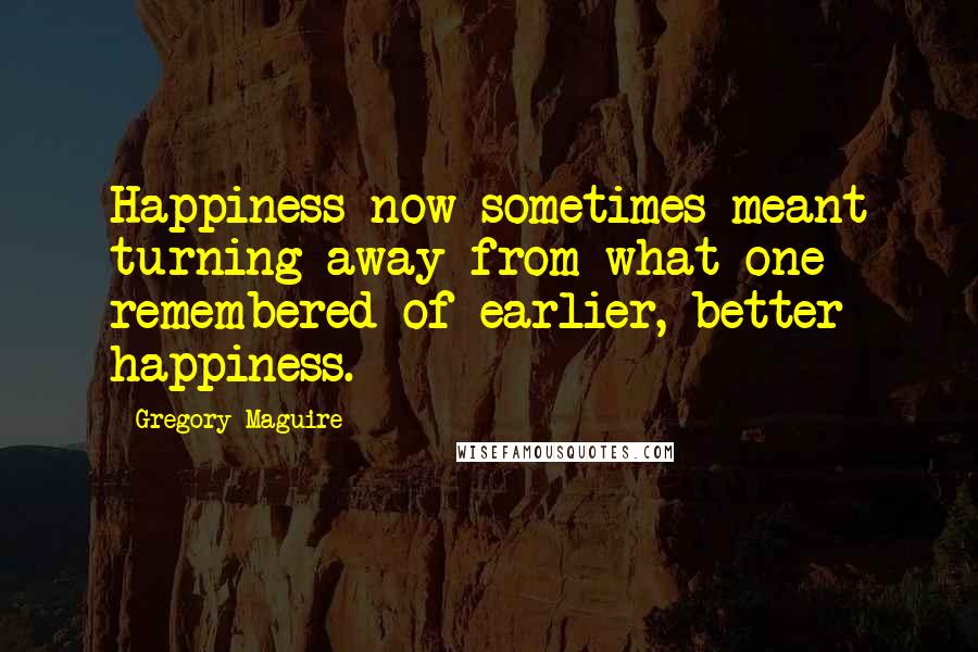 Gregory Maguire Quotes: Happiness now sometimes meant turning away from what one remembered of earlier, better happiness.