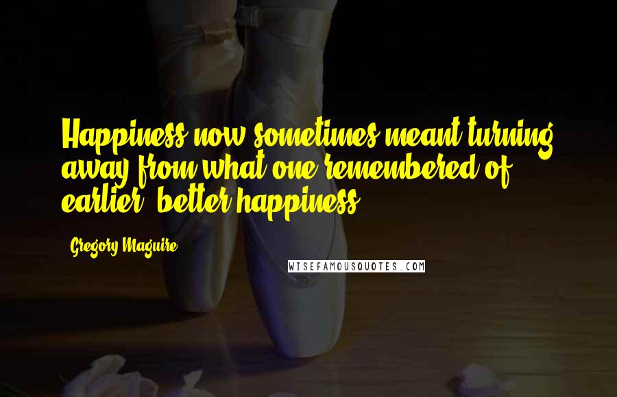 Gregory Maguire Quotes: Happiness now sometimes meant turning away from what one remembered of earlier, better happiness.