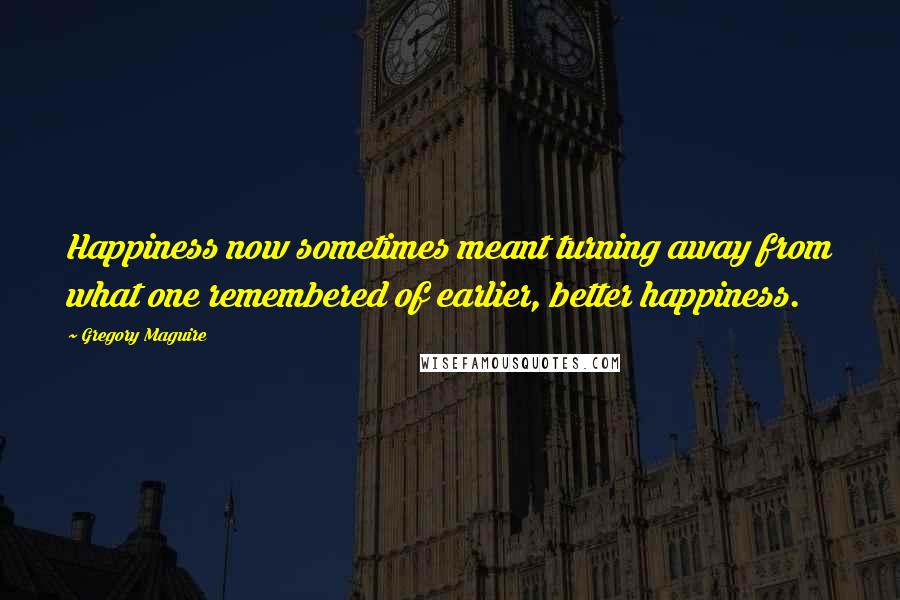 Gregory Maguire Quotes: Happiness now sometimes meant turning away from what one remembered of earlier, better happiness.