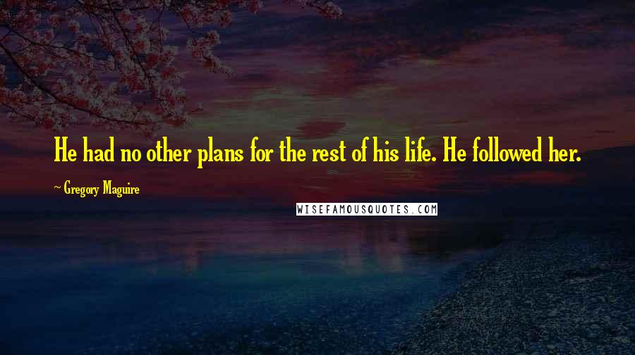 Gregory Maguire Quotes: He had no other plans for the rest of his life. He followed her.