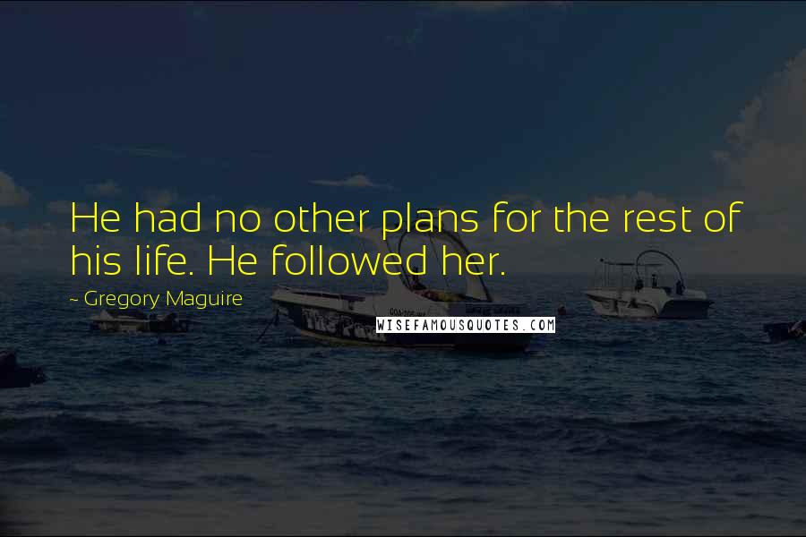 Gregory Maguire Quotes: He had no other plans for the rest of his life. He followed her.