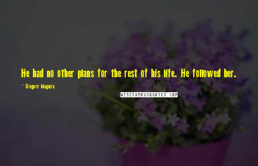 Gregory Maguire Quotes: He had no other plans for the rest of his life. He followed her.