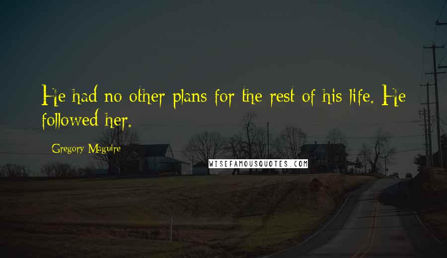 Gregory Maguire Quotes: He had no other plans for the rest of his life. He followed her.