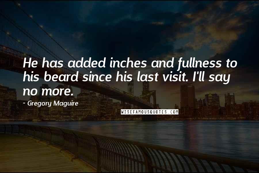 Gregory Maguire Quotes: He has added inches and fullness to his beard since his last visit. I'll say no more.