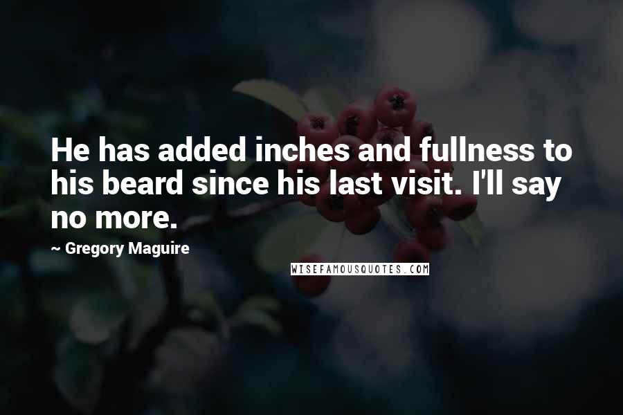 Gregory Maguire Quotes: He has added inches and fullness to his beard since his last visit. I'll say no more.