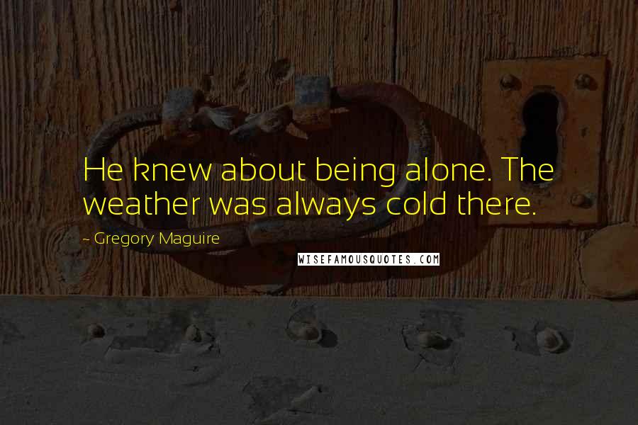 Gregory Maguire Quotes: He knew about being alone. The weather was always cold there.