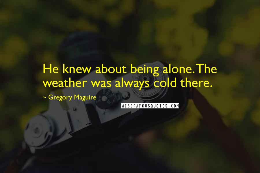 Gregory Maguire Quotes: He knew about being alone. The weather was always cold there.