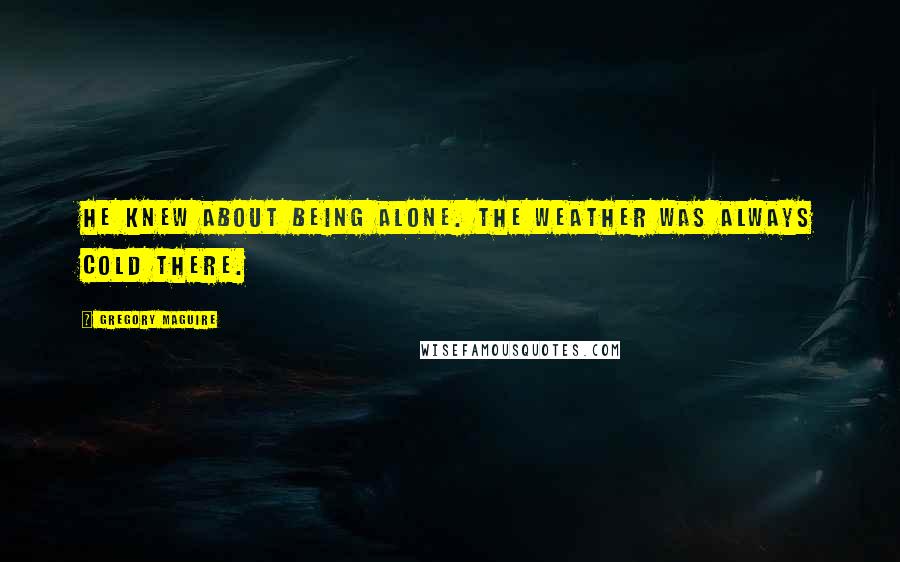 Gregory Maguire Quotes: He knew about being alone. The weather was always cold there.