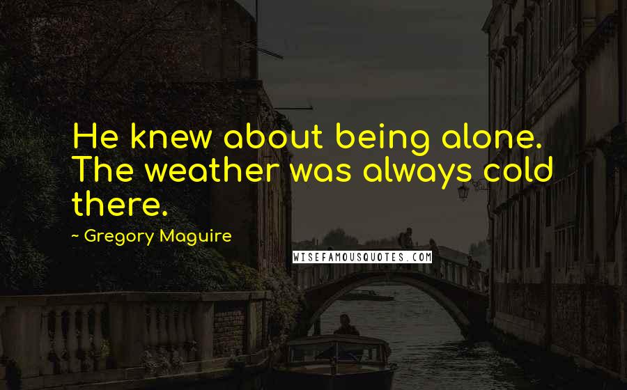 Gregory Maguire Quotes: He knew about being alone. The weather was always cold there.