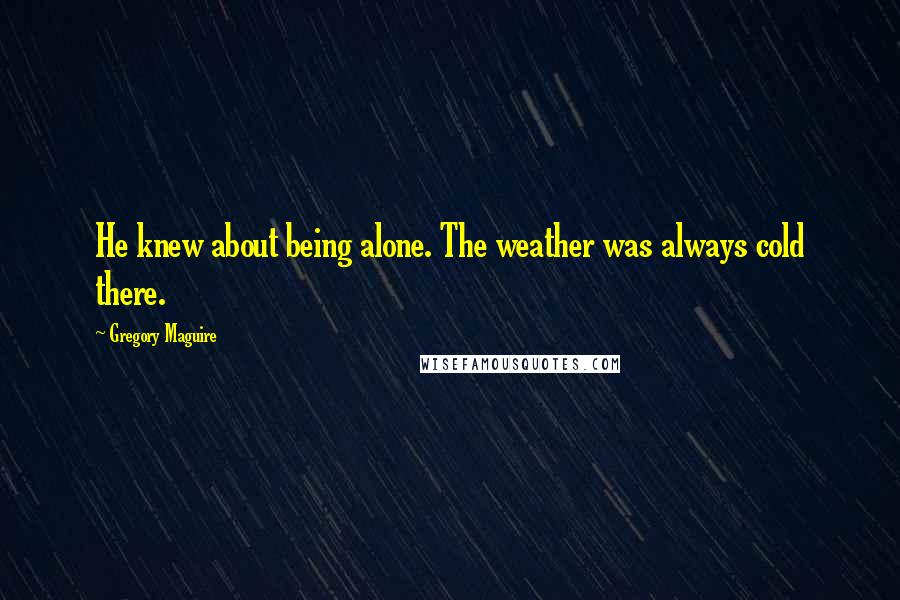 Gregory Maguire Quotes: He knew about being alone. The weather was always cold there.