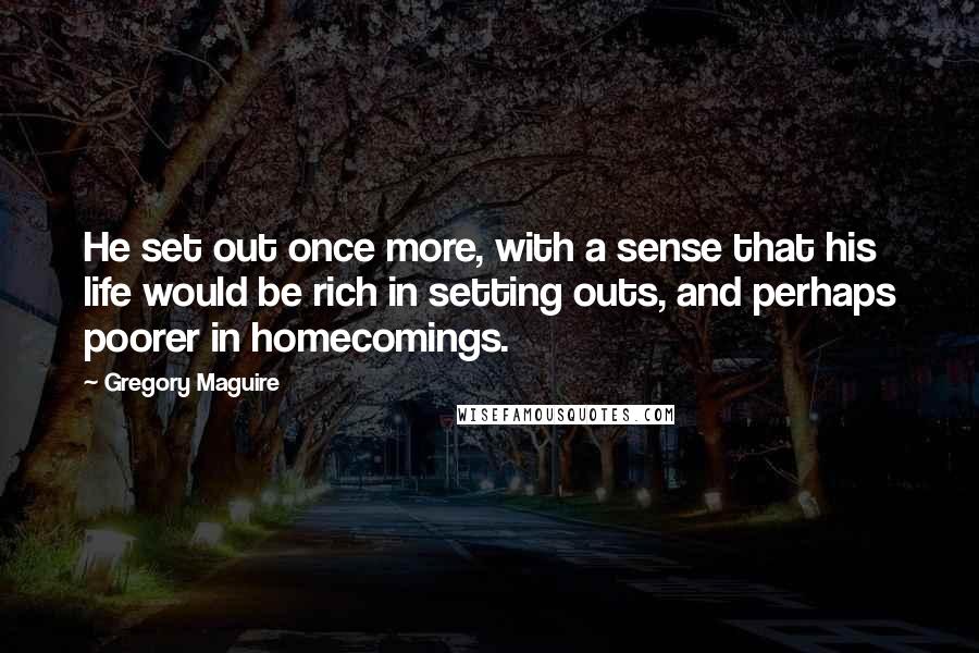 Gregory Maguire Quotes: He set out once more, with a sense that his life would be rich in setting outs, and perhaps poorer in homecomings.