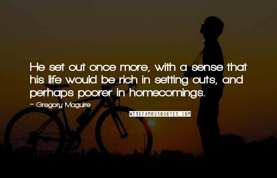 Gregory Maguire Quotes: He set out once more, with a sense that his life would be rich in setting outs, and perhaps poorer in homecomings.