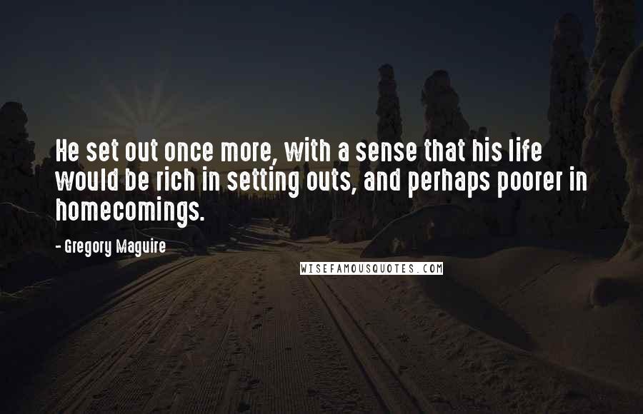 Gregory Maguire Quotes: He set out once more, with a sense that his life would be rich in setting outs, and perhaps poorer in homecomings.