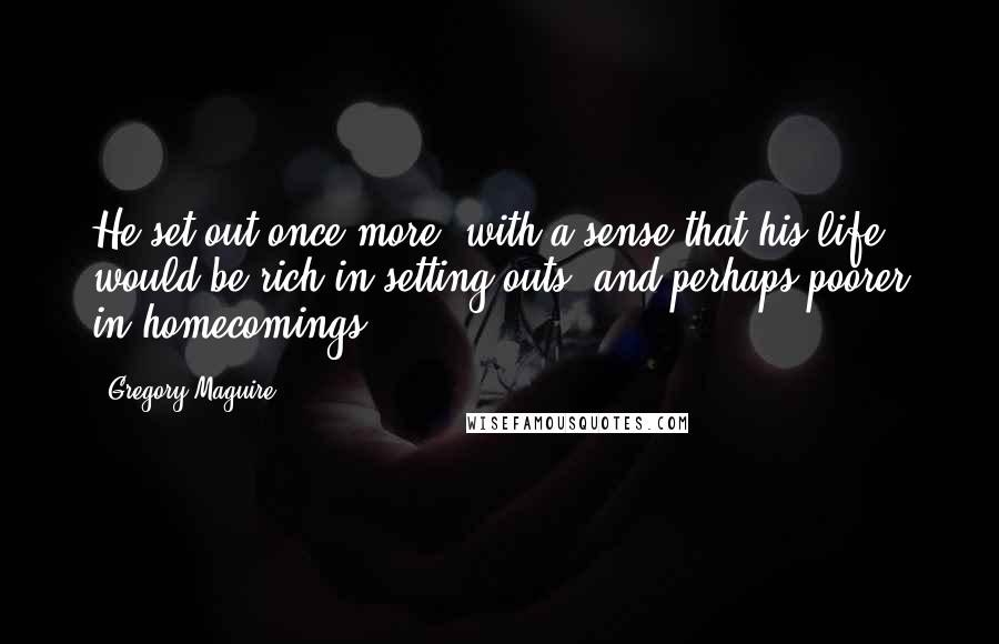 Gregory Maguire Quotes: He set out once more, with a sense that his life would be rich in setting outs, and perhaps poorer in homecomings.