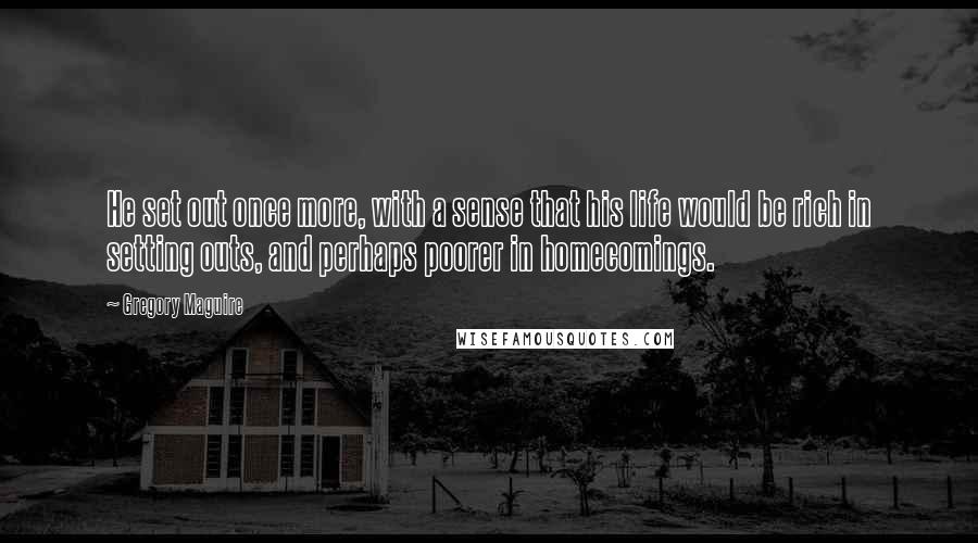 Gregory Maguire Quotes: He set out once more, with a sense that his life would be rich in setting outs, and perhaps poorer in homecomings.