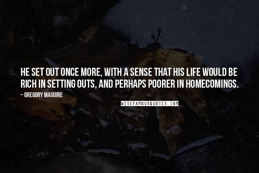 Gregory Maguire Quotes: He set out once more, with a sense that his life would be rich in setting outs, and perhaps poorer in homecomings.