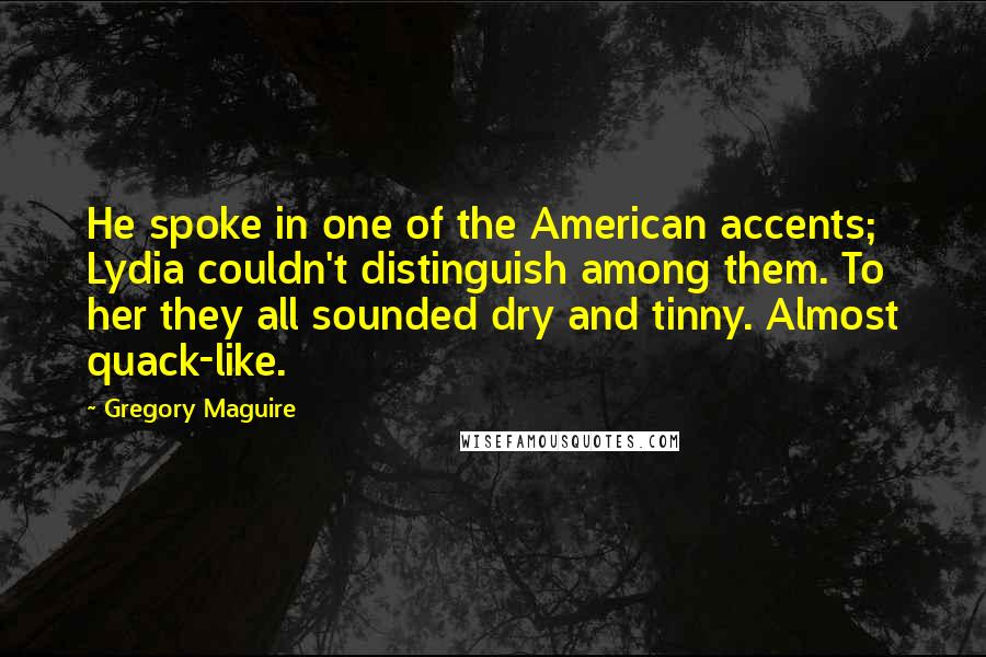 Gregory Maguire Quotes: He spoke in one of the American accents; Lydia couldn't distinguish among them. To her they all sounded dry and tinny. Almost quack-like.