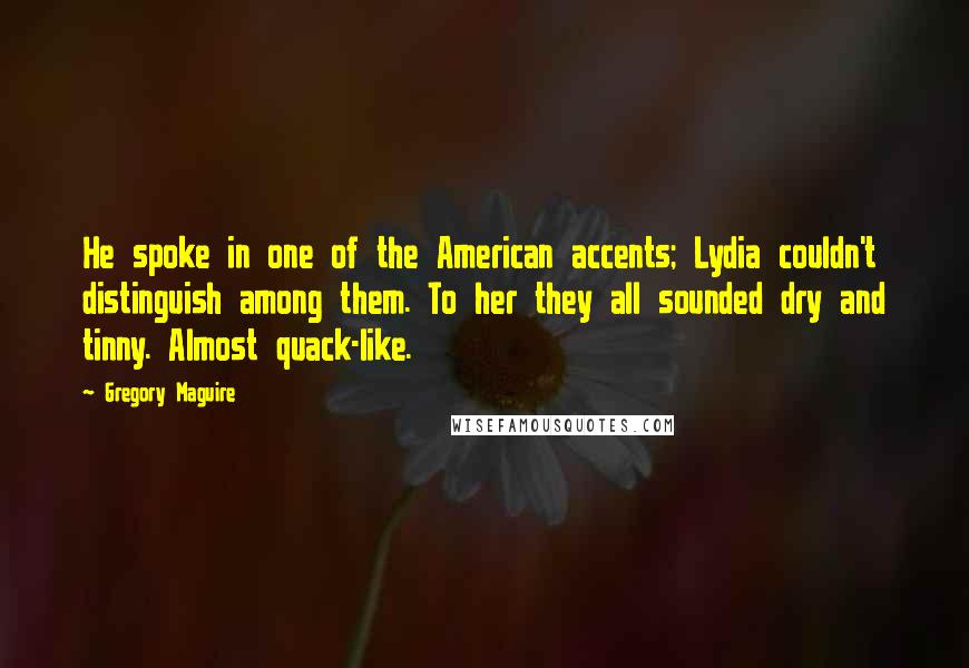 Gregory Maguire Quotes: He spoke in one of the American accents; Lydia couldn't distinguish among them. To her they all sounded dry and tinny. Almost quack-like.