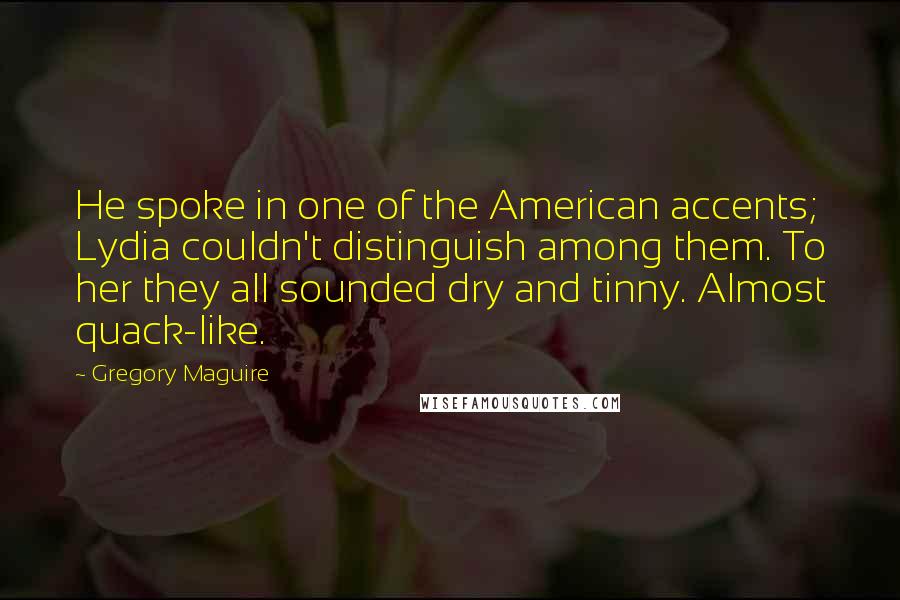 Gregory Maguire Quotes: He spoke in one of the American accents; Lydia couldn't distinguish among them. To her they all sounded dry and tinny. Almost quack-like.