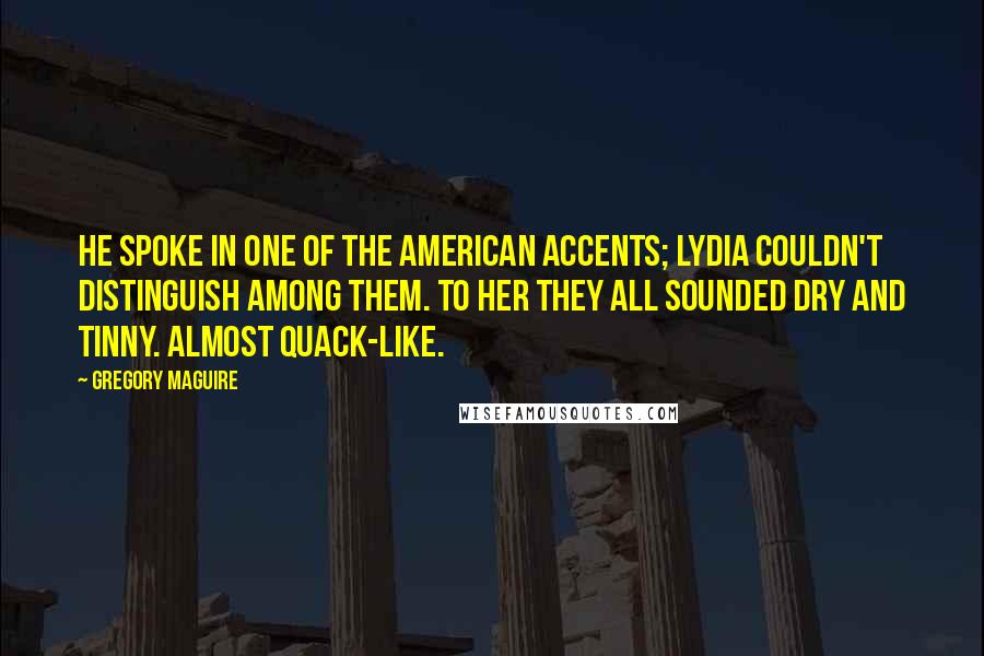 Gregory Maguire Quotes: He spoke in one of the American accents; Lydia couldn't distinguish among them. To her they all sounded dry and tinny. Almost quack-like.