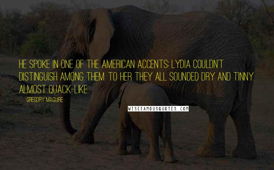 Gregory Maguire Quotes: He spoke in one of the American accents; Lydia couldn't distinguish among them. To her they all sounded dry and tinny. Almost quack-like.