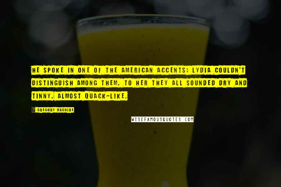 Gregory Maguire Quotes: He spoke in one of the American accents; Lydia couldn't distinguish among them. To her they all sounded dry and tinny. Almost quack-like.