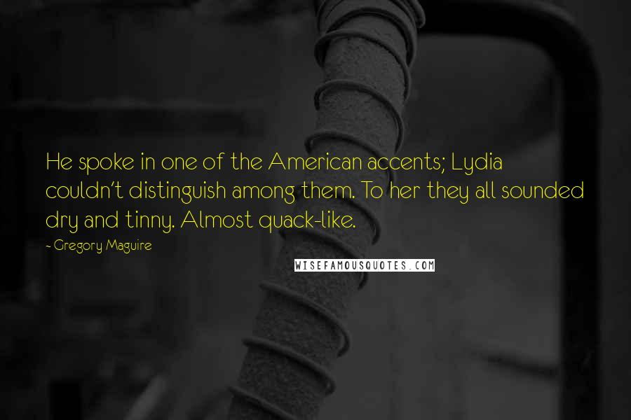 Gregory Maguire Quotes: He spoke in one of the American accents; Lydia couldn't distinguish among them. To her they all sounded dry and tinny. Almost quack-like.