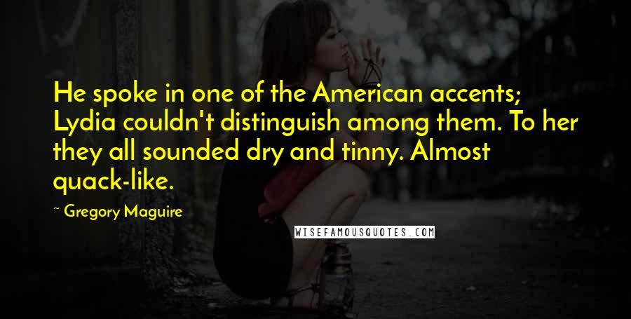 Gregory Maguire Quotes: He spoke in one of the American accents; Lydia couldn't distinguish among them. To her they all sounded dry and tinny. Almost quack-like.