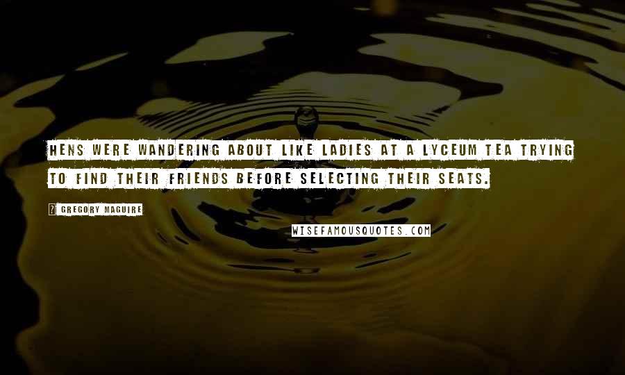 Gregory Maguire Quotes: Hens were wandering about like ladies at a lyceum tea trying to find their friends before selecting their seats.