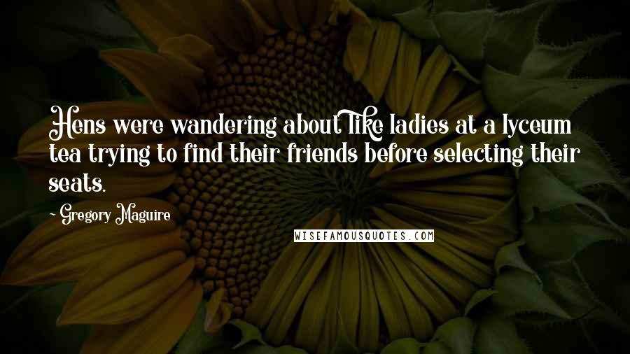 Gregory Maguire Quotes: Hens were wandering about like ladies at a lyceum tea trying to find their friends before selecting their seats.