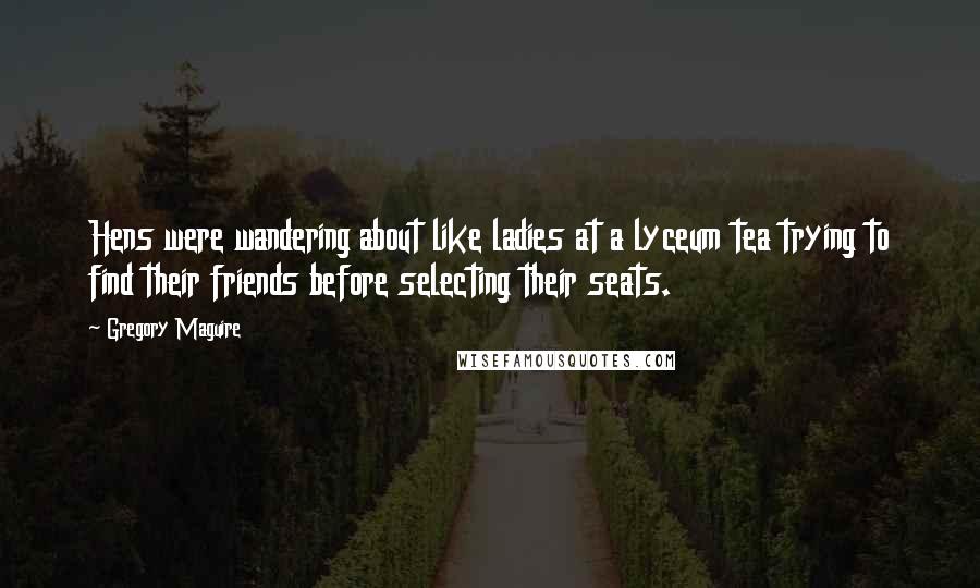 Gregory Maguire Quotes: Hens were wandering about like ladies at a lyceum tea trying to find their friends before selecting their seats.