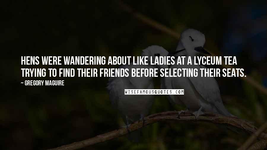 Gregory Maguire Quotes: Hens were wandering about like ladies at a lyceum tea trying to find their friends before selecting their seats.