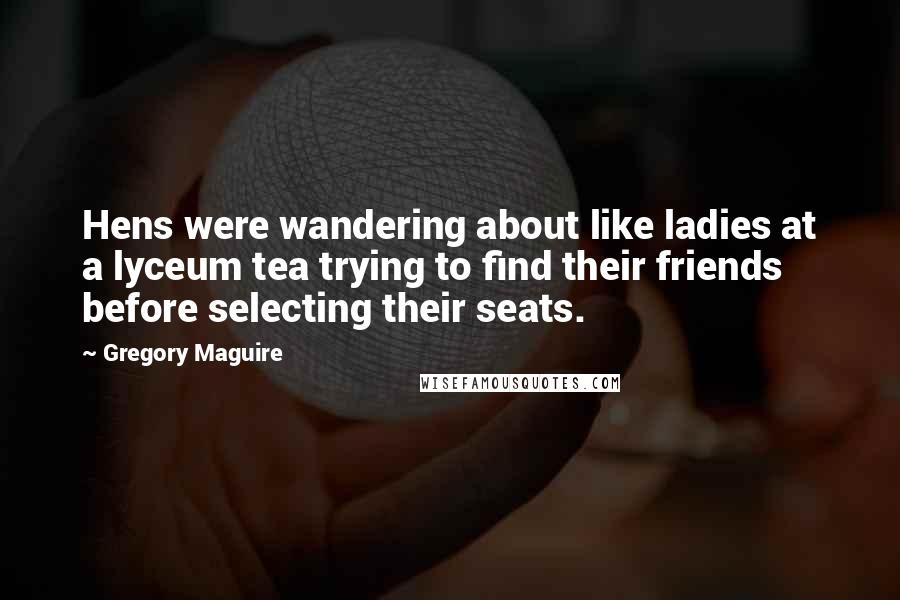 Gregory Maguire Quotes: Hens were wandering about like ladies at a lyceum tea trying to find their friends before selecting their seats.