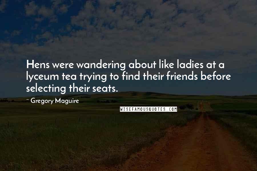 Gregory Maguire Quotes: Hens were wandering about like ladies at a lyceum tea trying to find their friends before selecting their seats.
