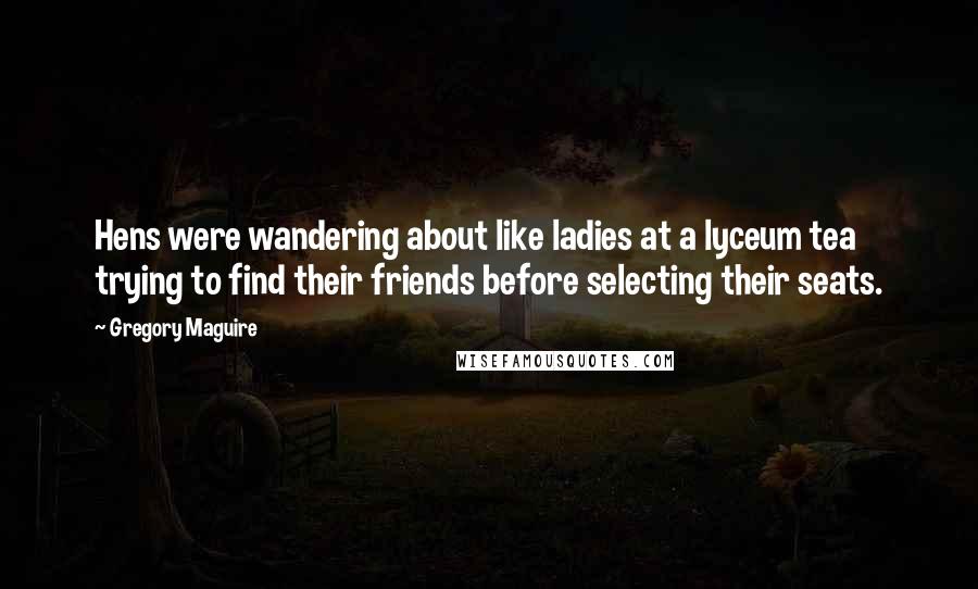 Gregory Maguire Quotes: Hens were wandering about like ladies at a lyceum tea trying to find their friends before selecting their seats.