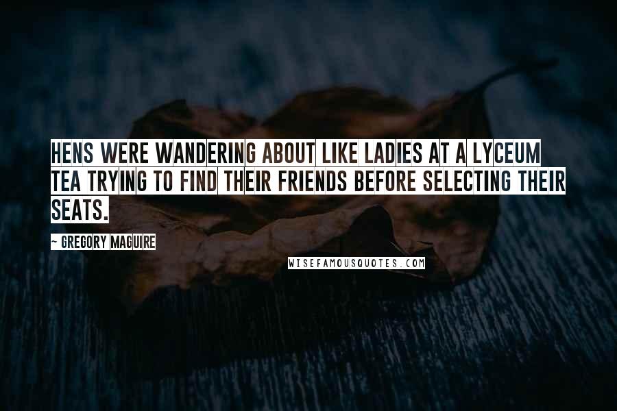 Gregory Maguire Quotes: Hens were wandering about like ladies at a lyceum tea trying to find their friends before selecting their seats.