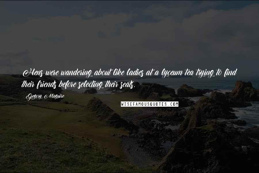 Gregory Maguire Quotes: Hens were wandering about like ladies at a lyceum tea trying to find their friends before selecting their seats.