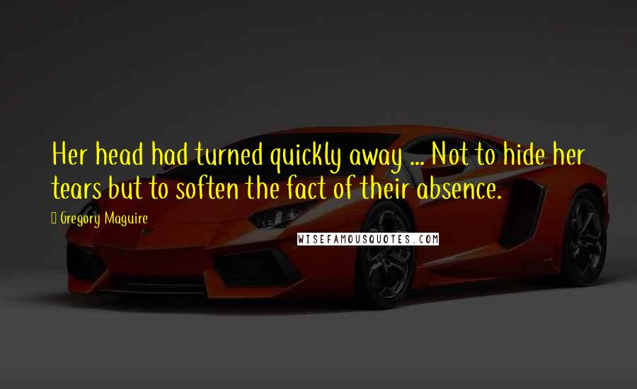 Gregory Maguire Quotes: Her head had turned quickly away ... Not to hide her tears but to soften the fact of their absence.