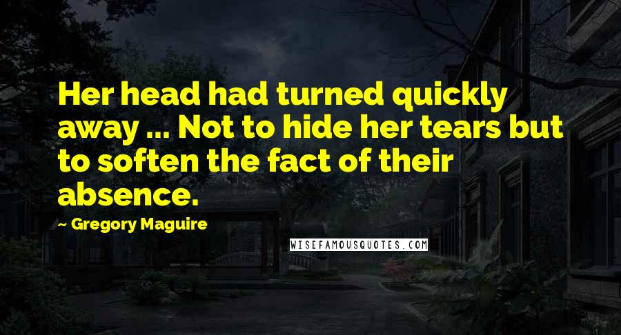 Gregory Maguire Quotes: Her head had turned quickly away ... Not to hide her tears but to soften the fact of their absence.