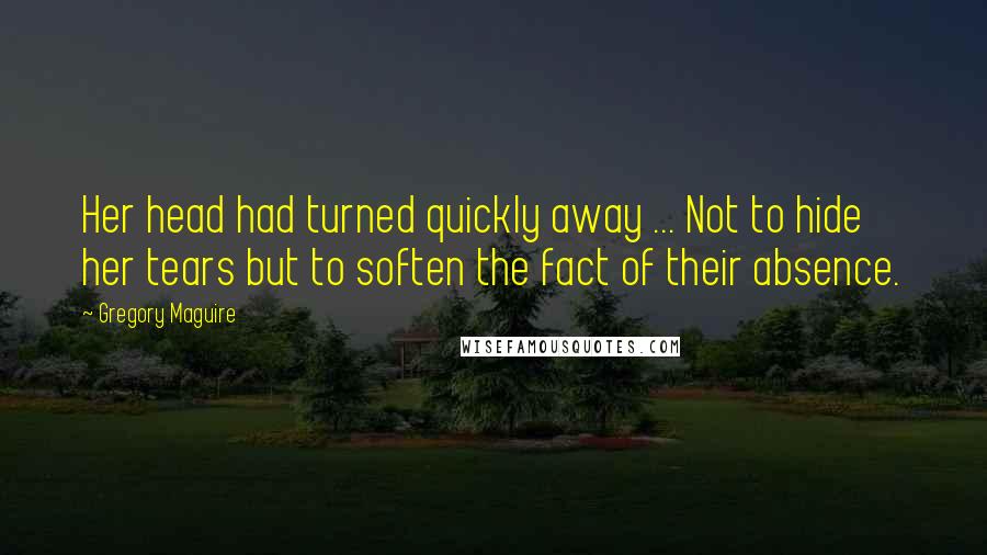 Gregory Maguire Quotes: Her head had turned quickly away ... Not to hide her tears but to soften the fact of their absence.