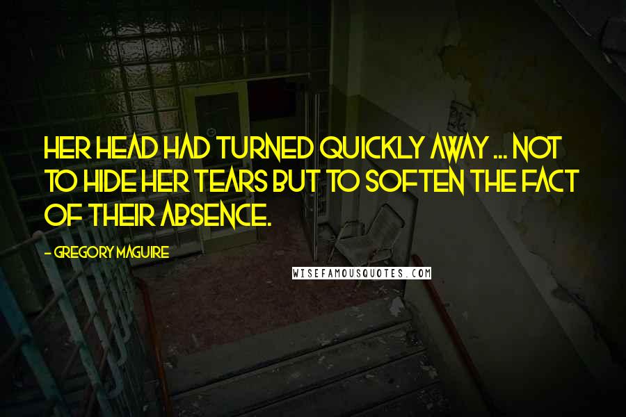 Gregory Maguire Quotes: Her head had turned quickly away ... Not to hide her tears but to soften the fact of their absence.