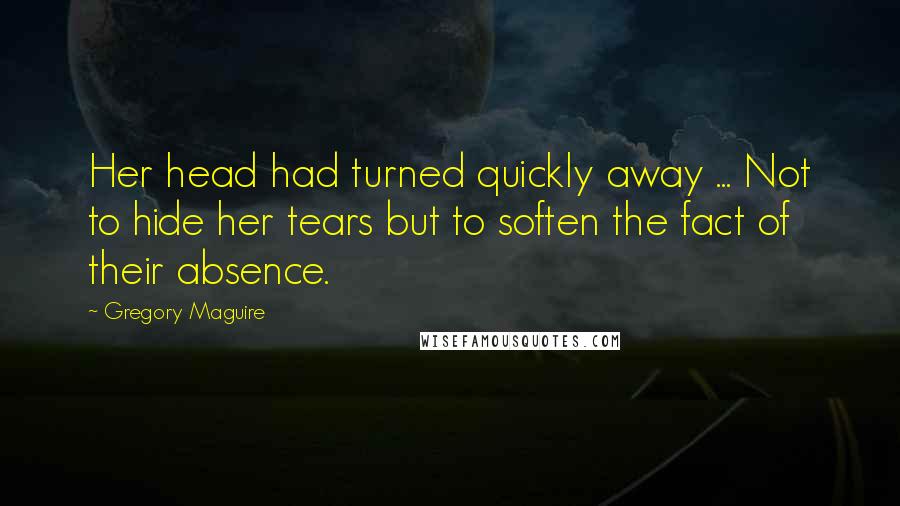 Gregory Maguire Quotes: Her head had turned quickly away ... Not to hide her tears but to soften the fact of their absence.