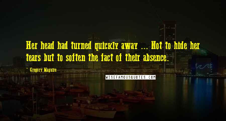 Gregory Maguire Quotes: Her head had turned quickly away ... Not to hide her tears but to soften the fact of their absence.