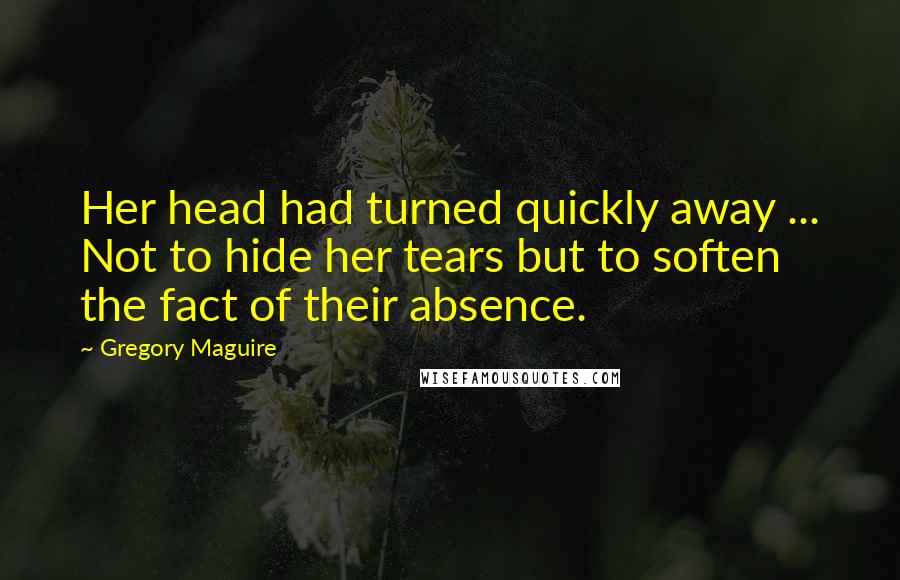 Gregory Maguire Quotes: Her head had turned quickly away ... Not to hide her tears but to soften the fact of their absence.