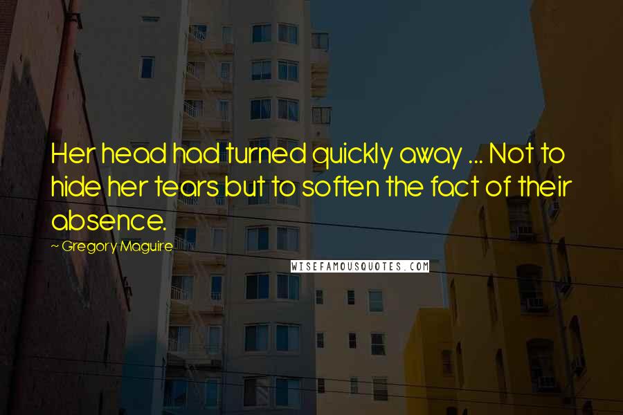 Gregory Maguire Quotes: Her head had turned quickly away ... Not to hide her tears but to soften the fact of their absence.