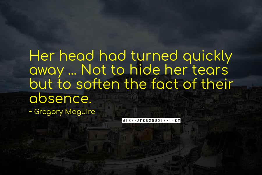 Gregory Maguire Quotes: Her head had turned quickly away ... Not to hide her tears but to soften the fact of their absence.