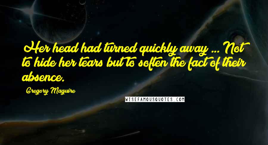 Gregory Maguire Quotes: Her head had turned quickly away ... Not to hide her tears but to soften the fact of their absence.