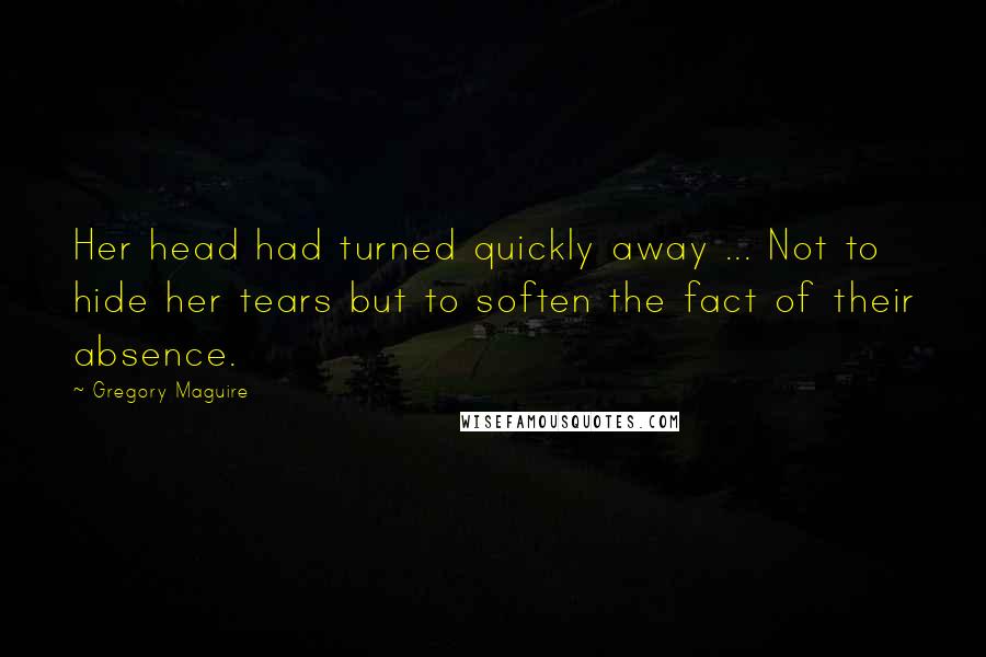 Gregory Maguire Quotes: Her head had turned quickly away ... Not to hide her tears but to soften the fact of their absence.