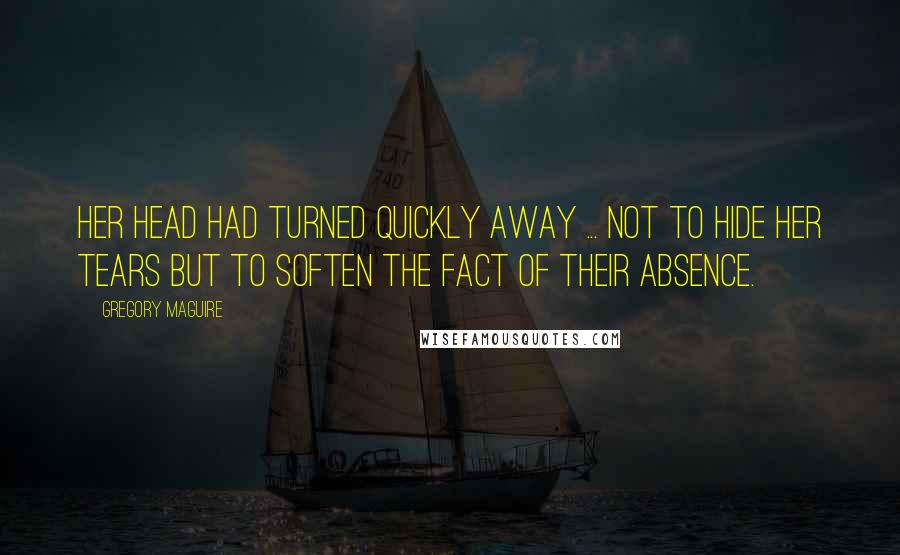 Gregory Maguire Quotes: Her head had turned quickly away ... Not to hide her tears but to soften the fact of their absence.