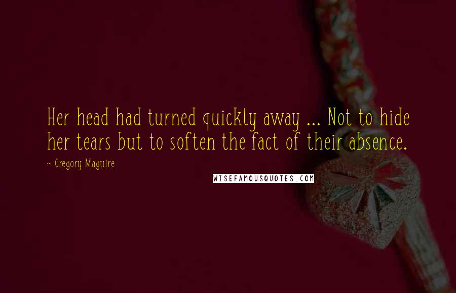 Gregory Maguire Quotes: Her head had turned quickly away ... Not to hide her tears but to soften the fact of their absence.